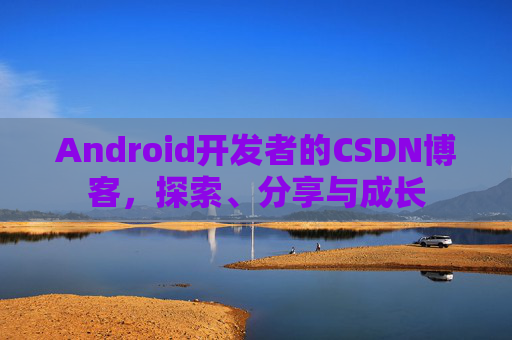 Android开发者的CSDN博客，探索、分享与成长